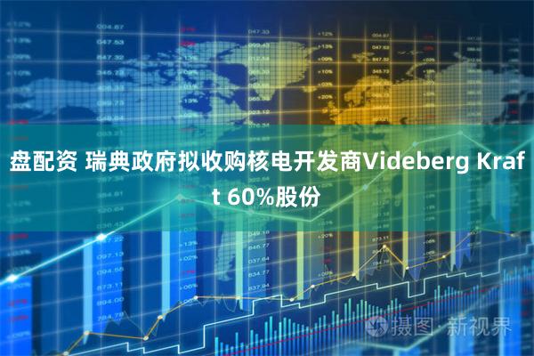 盘配资 瑞典政府拟收购核电开发商Videberg Kraft 60%股份