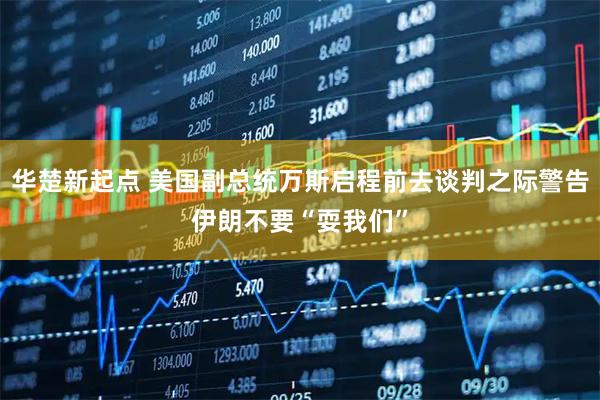 华楚新起点 美国副总统万斯启程前去谈判之际警告伊朗不要“耍我们”
