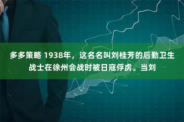 多多策略 1938年，这名名叫刘桂芳的后勤卫生战士在徐州会战时被日寇俘虏。当刘