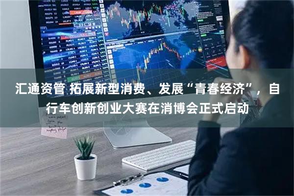 汇通资管 拓展新型消费、发展“青春经济”，自行车创新创业大赛在消博会正式启动