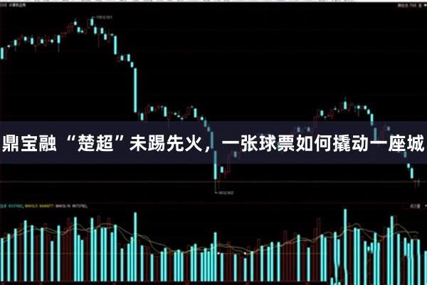 鼎宝融 “楚超”未踢先火，一张球票如何撬动一座城