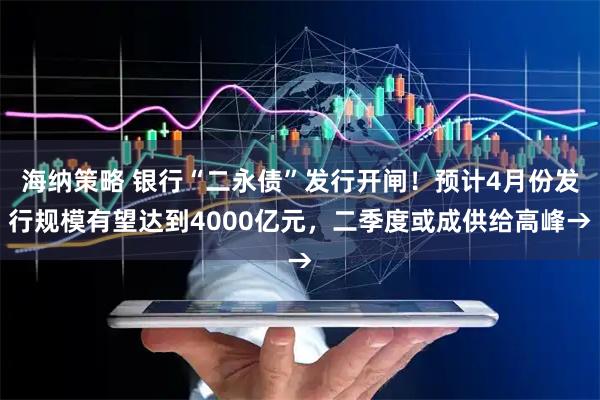 海纳策略 银行“二永债”发行开闸！预计4月份发行规模有望达到4000亿元，二季度或成供给高峰→