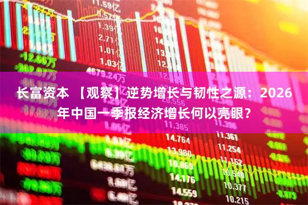 长富资本 【观察】逆势增长与韧性之源：2026年中国一季报经济增长何以亮眼？