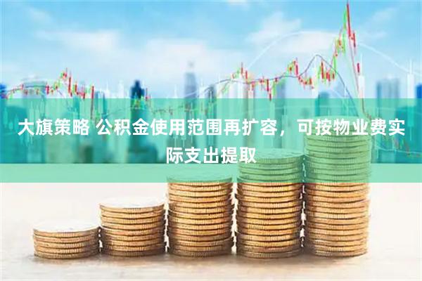 大旗策略 公积金使用范围再扩容，可按物业费实际支出提取