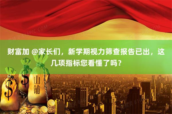 财富加 @家长们，新学期视力筛查报告已出，这几项指标您看懂了吗？