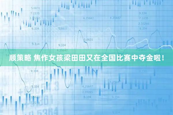 顺策略 焦作女孩梁田田又在全国比赛中夺金啦！