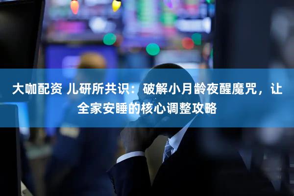 大咖配资 儿研所共识：破解小月龄夜醒魔咒，让全家安睡的核心调整攻略