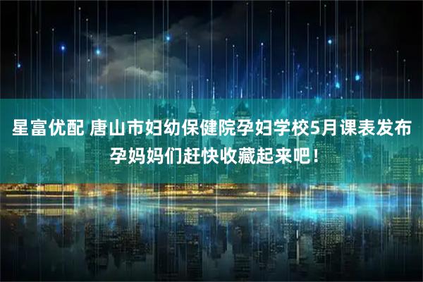 星富优配 唐山市妇幼保健院孕妇学校5月课表发布 孕妈妈们赶快收藏起来吧！