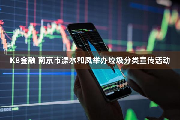 K8金融 南京市溧水和凤举办垃圾分类宣传活动