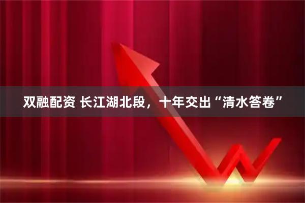 双融配资 长江湖北段,十年交出“清水答卷”