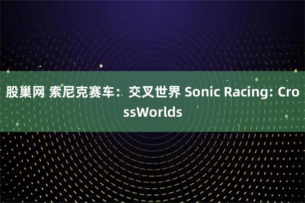 股巢网 索尼克赛车:交叉世界 Sonic Racing: CrossWorlds