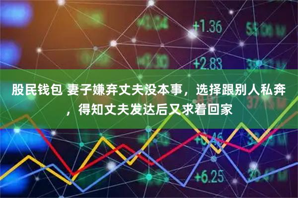 股民钱包 妻子嫌弃丈夫没本事，选择跟别人私奔，得知丈夫发达后又求着回家