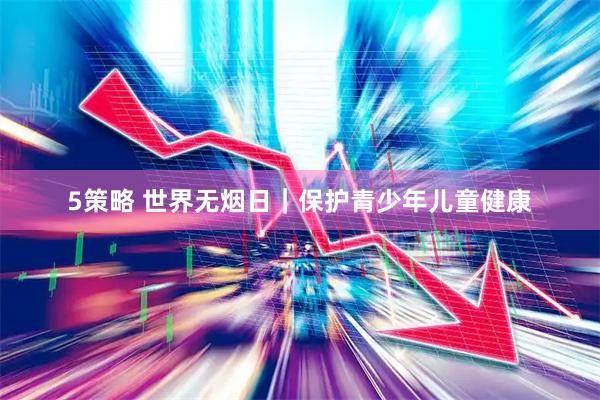 5策略 世界无烟日｜保护青少年儿童健康