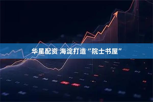 华星配资 海淀打造“院士书屋”