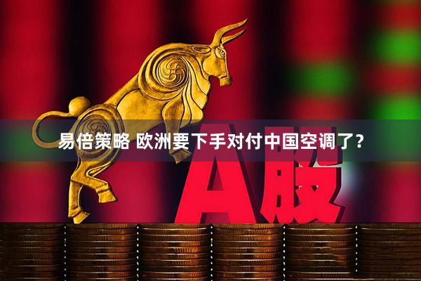 易倍策略 欧洲要下手对付中国空调了？