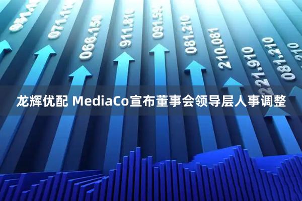 龙辉优配 MediaCo宣布董事会领导层人事调整