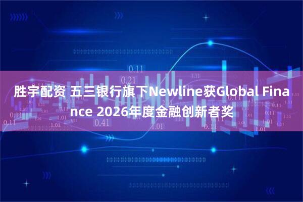 胜宇配资 五三银行旗下Newline获Global Finance 2026年度金融创新者奖