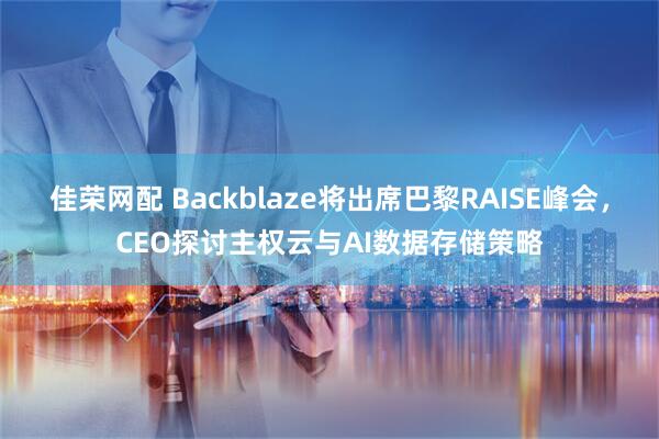 佳荣网配 Backblaze将出席巴黎RAISE峰会，CEO探讨主权云与AI数据存储策略