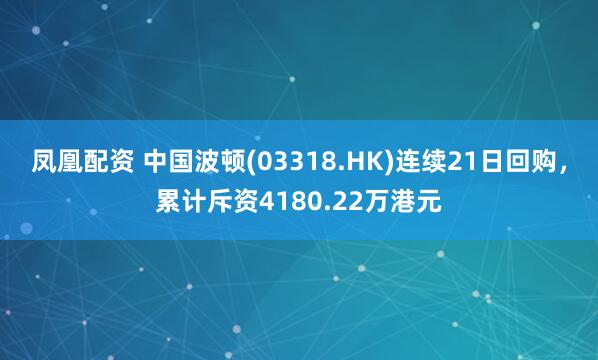 凤凰配资 中国波顿(03318.HK)连续21日回购，累计斥资4180.22万港元
