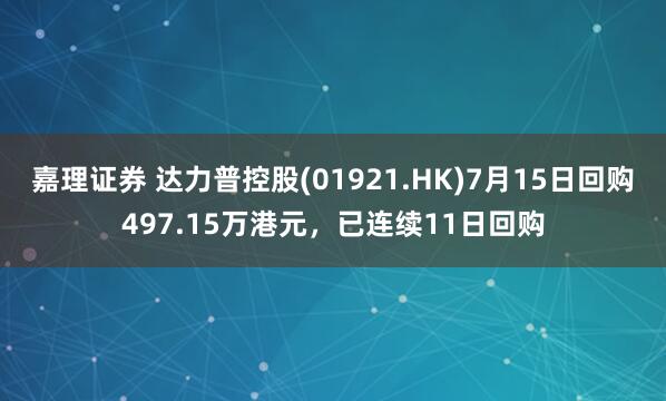 嘉理证券 达力普控股(01921.HK)7月15日回购497.15万港元，已连续11日回购