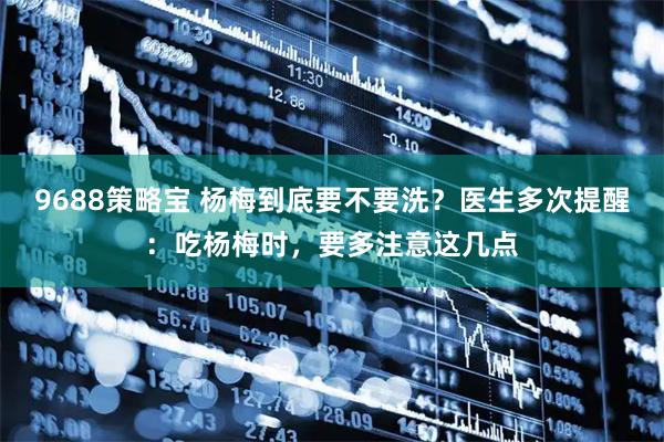 9688策略宝 杨梅到底要不要洗?医生多次提醒:吃杨梅时,要多注意这几点