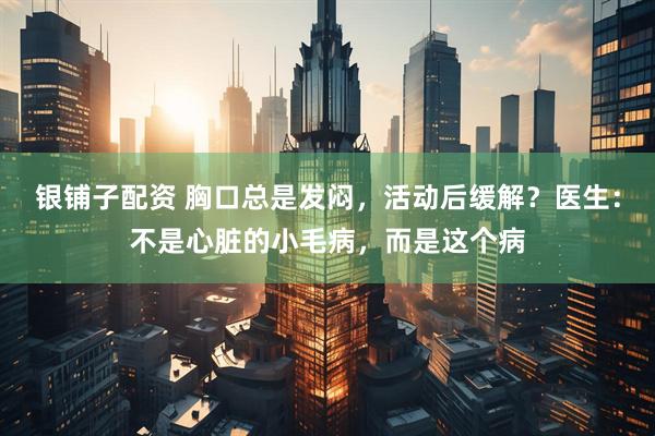 银铺子配资 胸口总是发闷,活动后缓解?医生:不是心脏的小毛病,而是这个病