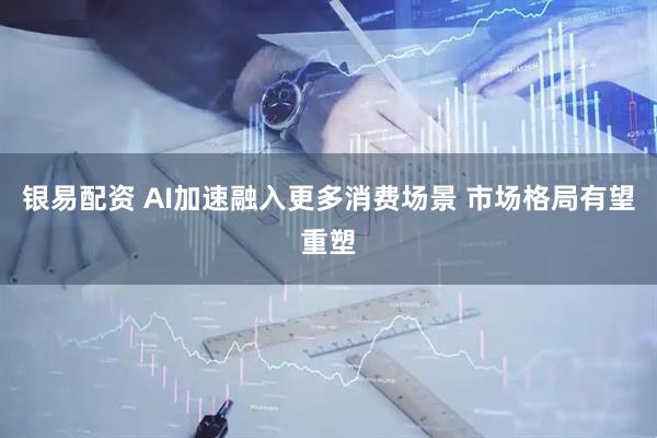 银易配资 AI加速融入更多消费场景 市场格局有望重塑
