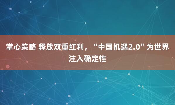 掌心策略 释放双重红利，“中国机遇2.0”为世界注入确定性
