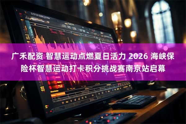 广禾配资 智慧运动点燃夏日活力 2026 海峡保险杯智慧运动打卡积分挑战赛南京站启幕
