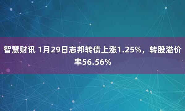 智慧财讯 1月29日志邦转债上涨1.25%，转股溢价率56.56%