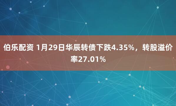伯乐配资 1月29日华辰转债下跌4.35%，转股溢价率27.01%