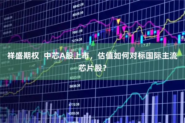 祥盛期权 中芯A股上市,估值如何对标国际主流芯片股?