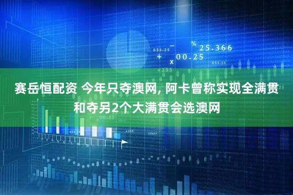 赛岳恒配资 今年只夺澳网, 阿卡曾称实现全满贯和夺另2个大满贯会选澳网