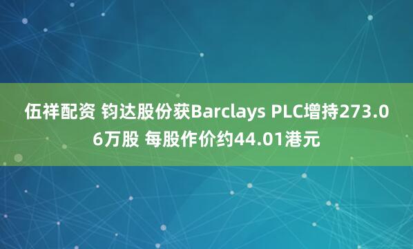 伍祥配资 钧达股份获Barclays PLC增持273.06万股 每股作价约44.01港元
