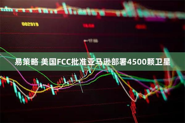易策略 美国FCC批准亚马逊部署4500颗卫星