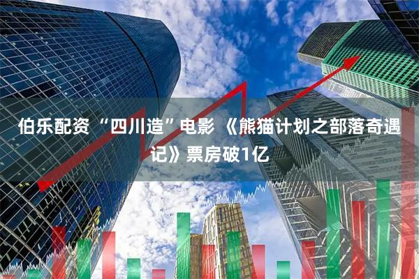 伯乐配资 “四川造”电影 《熊猫计划之部落奇遇记》票房破1亿