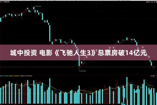 城中投资 电影《飞驰人生3》总票房破14亿元
