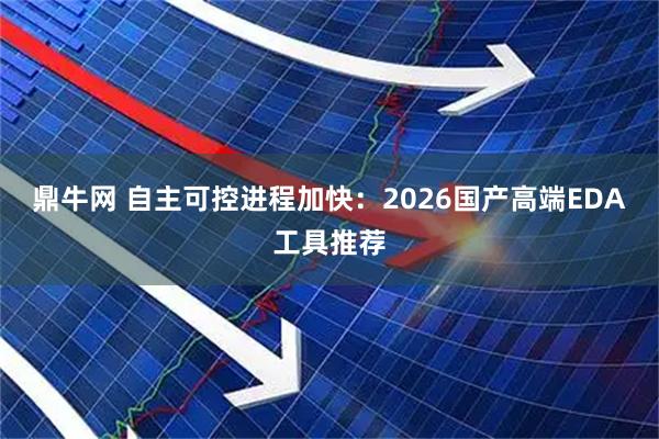鼎牛网 自主可控进程加快：2026国产高端EDA工具推荐