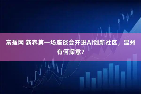 富盈网 新春第一场座谈会开进AI创新社区，温州有何深意？