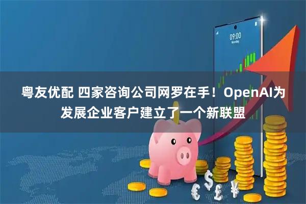 粤友优配 四家咨询公司网罗在手！OpenAI为发展企业客户建立了一个新联盟