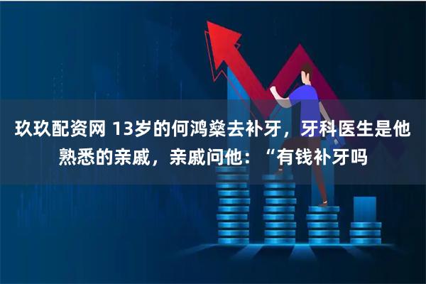 玖玖配资网 13岁的何鸿燊去补牙，牙科医生是他熟悉的亲戚，亲戚问他：“有钱补牙吗