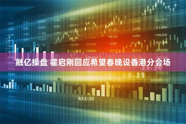 融亿操盘 霍启刚回应希望春晚设香港分会场
