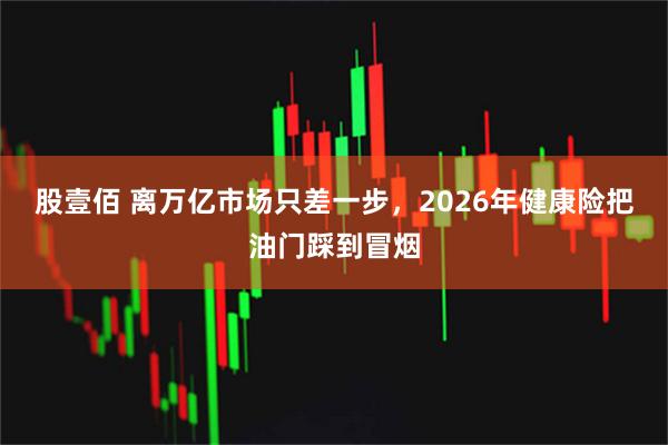 股壹佰 离万亿市场只差一步，2026年健康险把油门踩到冒烟