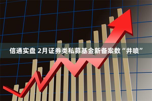 信通实盘 2月证券类私募基金新备案数“井喷”