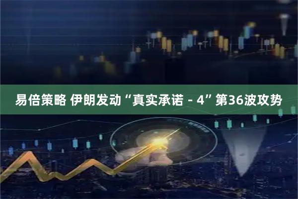 易倍策略 伊朗发动“真实承诺－4”第36波攻势