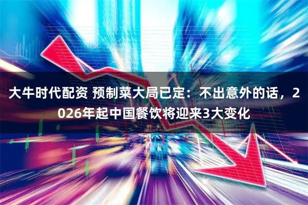大牛时代配资 预制菜大局已定：不出意外的话，2026年起中国餐饮将迎来3大变化