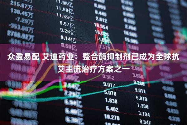 众盈易配 艾迪药业：整合酶抑制剂已成为全球抗艾主流治疗方案之一
