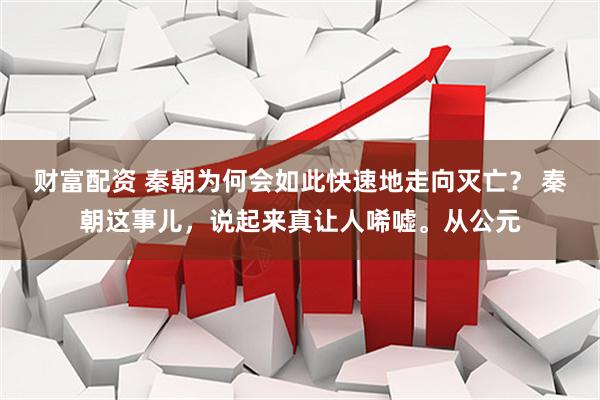 财富配资 秦朝为何会如此快速地走向灭亡？ 秦朝这事儿，说起来真让人唏嘘。从公元