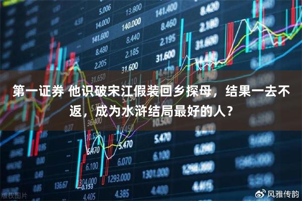第一证券 他识破宋江假装回乡探母，结果一去不返，成为水浒结局最好的人？