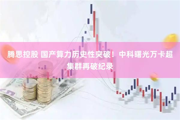 腾思控股 国产算力历史性突破！中科曙光万卡超集群再破纪录